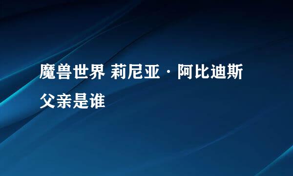 魔兽世界 莉尼亚·阿比迪斯 父亲是谁