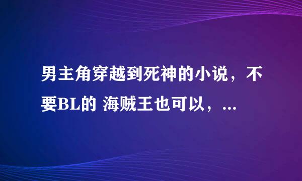 男主角穿越到死神的小说，不要BL的 海贼王也可以，求书名要完结的