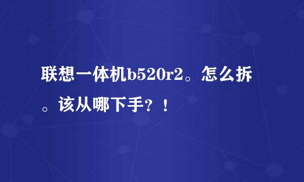 联想一体机b520r2。怎么拆。该从哪下手？！