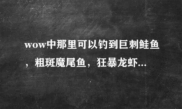 wow中那里可以钓到巨刺鲑鱼，粗斑魔尾鱼，狂暴龙虾。 请给出具体的地点，坐标。