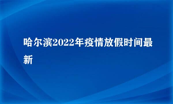 哈尔滨2022年疫情放假时间最新