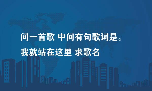 问一首歌 中间有句歌词是。我就站在这里 求歌名