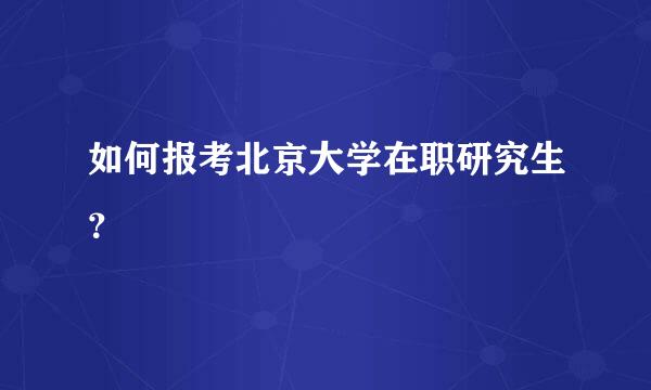 如何报考北京大学在职研究生？