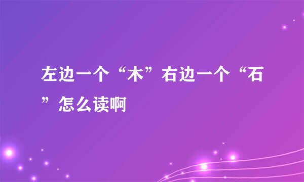 左边一个“木”右边一个“石”怎么读啊