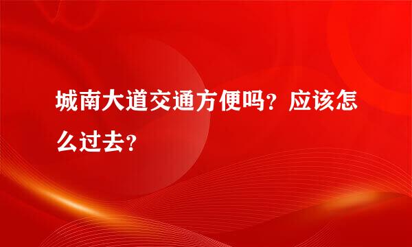 城南大道交通方便吗？应该怎么过去？