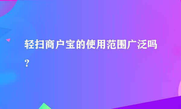 轻扫商户宝的使用范围广泛吗？