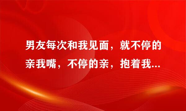 男友每次和我见面，就不停的亲我嘴，不停的亲，抱着我亲，说喜欢我，想我。