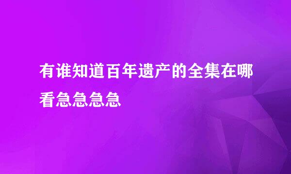 有谁知道百年遗产的全集在哪看急急急急