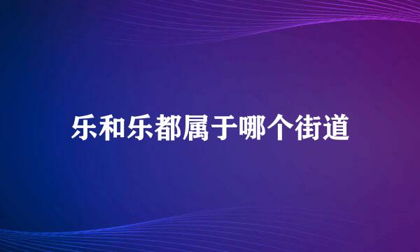 乐和乐都属于哪个街道