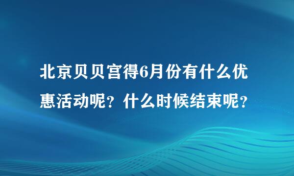 北京贝贝宫得6月份有什么优惠活动呢？什么时候结束呢？