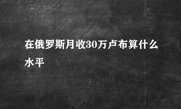 在俄罗斯月收30万卢布算什么水平