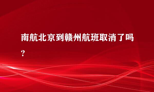 南航北京到赣州航班取消了吗？