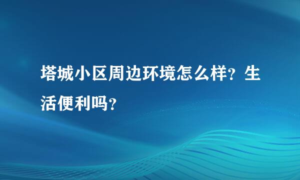 塔城小区周边环境怎么样？生活便利吗？