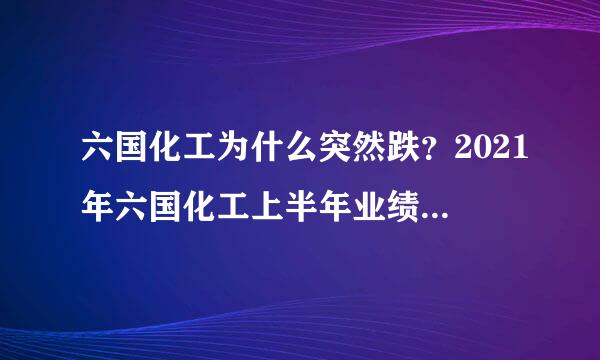 六国化工为什么突然跌？2021年六国化工上半年业绩报告？600470六国化工资金流向？