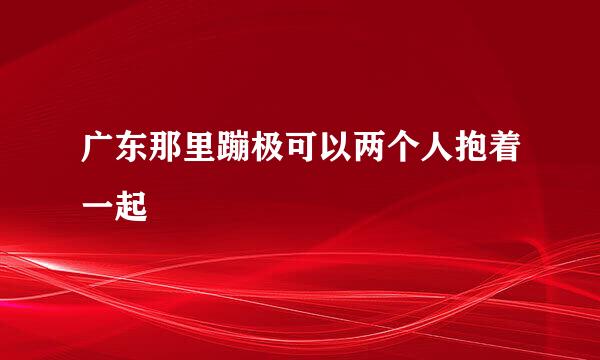 广东那里蹦极可以两个人抱着一起