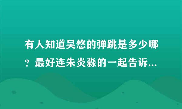 有人知道吴悠的弹跳是多少哪？最好连朱炎淼的一起告诉我，谢谢各位哥哥姐姐了！