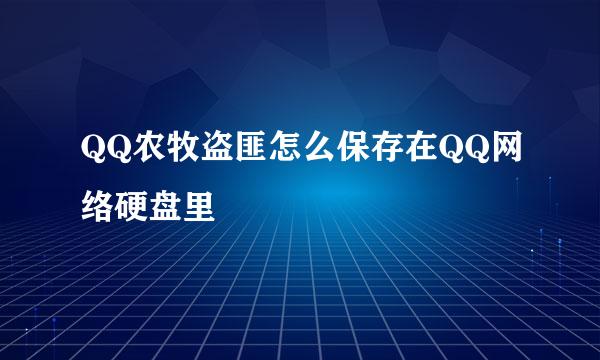 QQ农牧盗匪怎么保存在QQ网络硬盘里