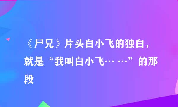 《尸兄》片头白小飞的独白，就是“我叫白小飞… …”的那段