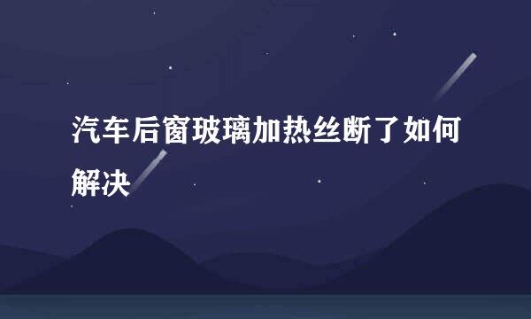 汽车后窗玻璃加热丝断了如何解决