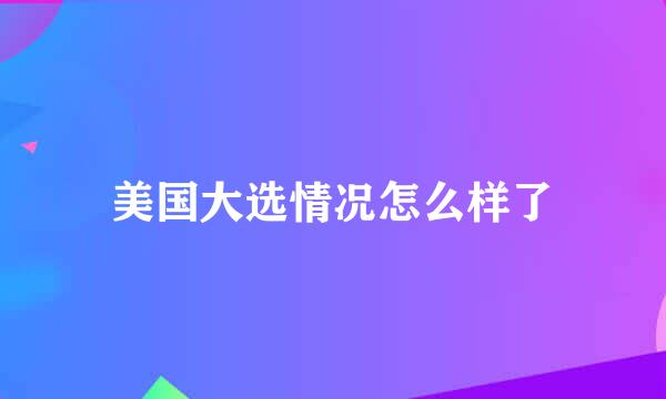 美国大选情况怎么样了