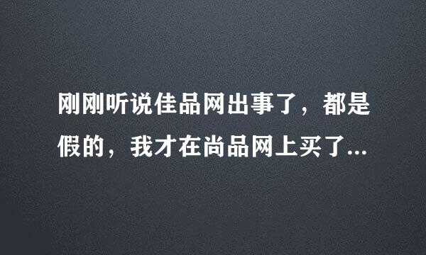 刚刚听说佳品网出事了，都是假的，我才在尚品网上买了东西，这个网站不会也是假的吧？？？