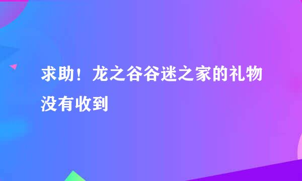 求助！龙之谷谷迷之家的礼物没有收到