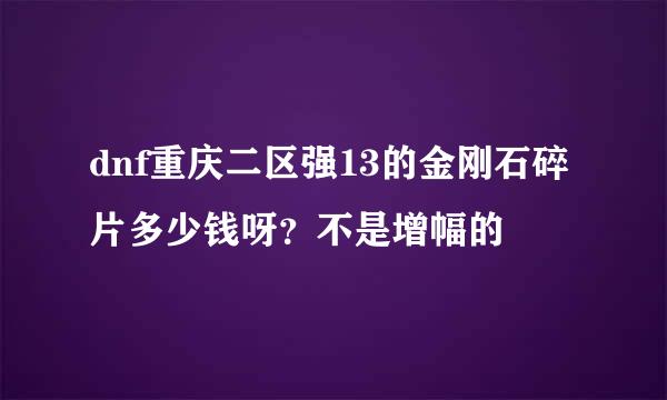 dnf重庆二区强13的金刚石碎片多少钱呀？不是增幅的