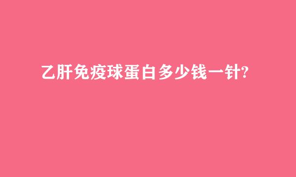 乙肝免疫球蛋白多少钱一针?