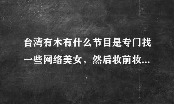 台湾有木有什么节目是专门找一些网络美女，然后妆前妆后对比的。。我记得以前看过的