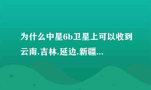 为什么中星6b卫星上可以收到云南.吉林.延边.新疆.兵团等卫视啊...它们的详细参数是多少??