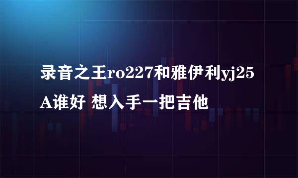 录音之王ro227和雅伊利yj25A谁好 想入手一把吉他