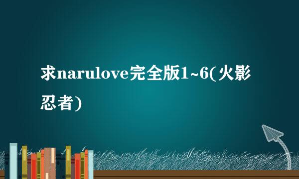 求narulove完全版1~6(火影忍者)