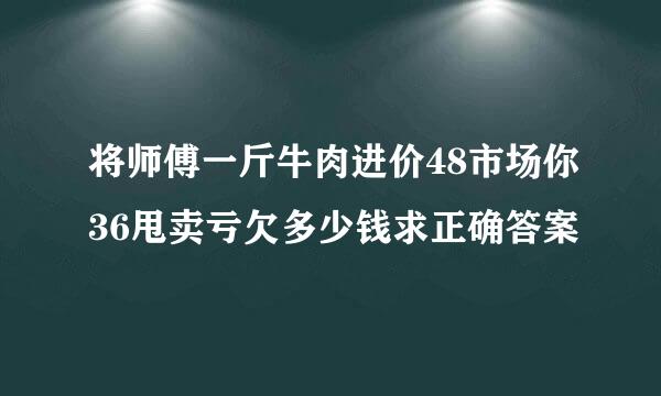 将师傅一斤牛肉进价48市场你36甩卖亏欠多少钱求正确答案