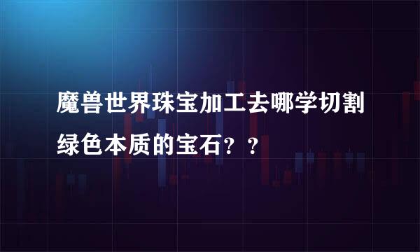 魔兽世界珠宝加工去哪学切割绿色本质的宝石？？