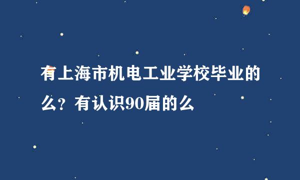 有上海市机电工业学校毕业的么？有认识90届的么