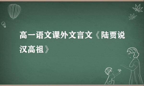 高一语文课外文言文《陆贾说汉高祖》