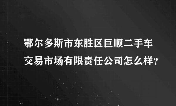 鄂尔多斯市东胜区巨顺二手车交易市场有限责任公司怎么样？