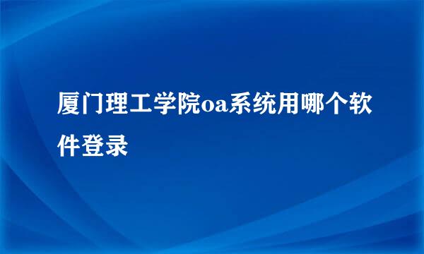 厦门理工学院oa系统用哪个软件登录