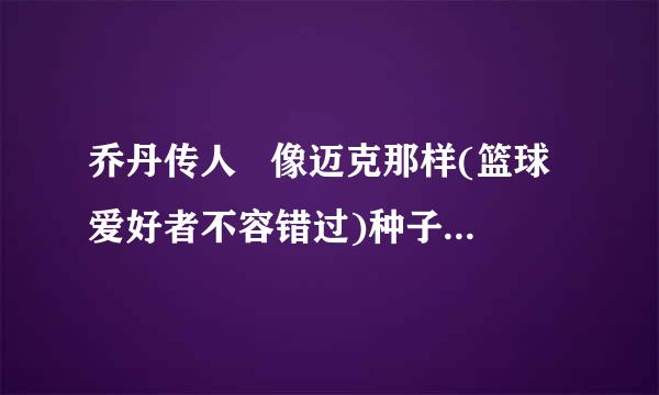 乔丹传人   像迈克那样(篮球爱好者不容错过)种子下载地址有么？有发必采纳