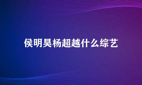 侯明昊杨超越什么综艺