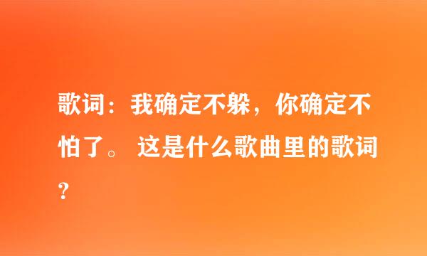 歌词：我确定不躲，你确定不怕了。 这是什么歌曲里的歌词？