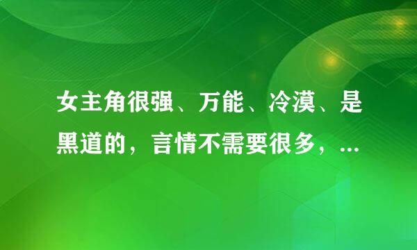 女主角很强、万能、冷漠、是黑道的，言情不需要很多，类似《重生黑道女王》，完结文