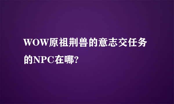 WOW原祖荆兽的意志交任务的NPC在哪?