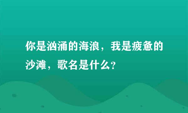 你是汹涌的海浪，我是疲惫的沙滩，歌名是什么？