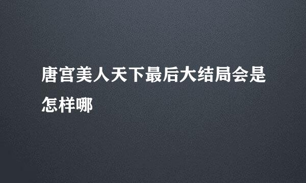 唐宫美人天下最后大结局会是怎样哪