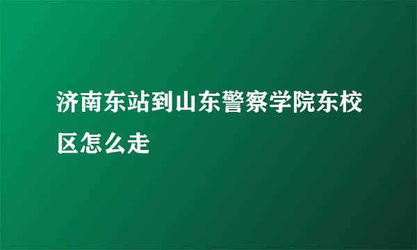 济南东站到山东警察学院东校区怎么走