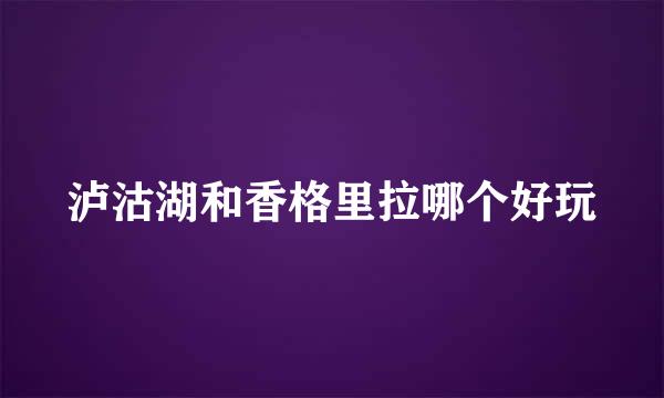 泸沽湖和香格里拉哪个好玩