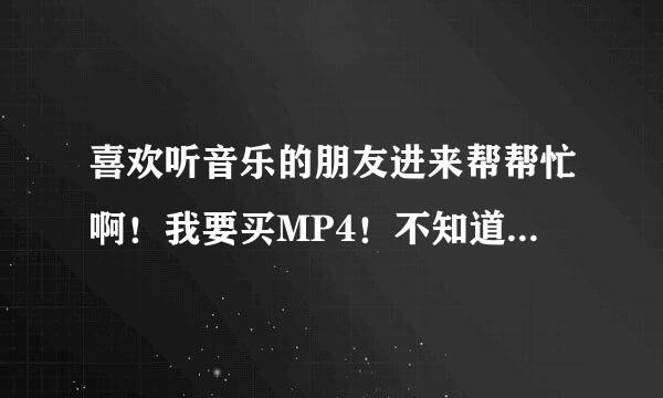 喜欢听音乐的朋友进来帮帮忙啊！我要买MP4！不知道什么好啊？