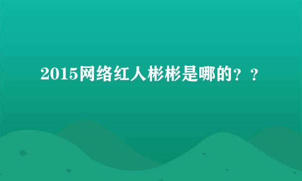 2015网络红人彬彬是哪的？？