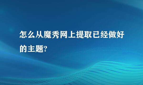 怎么从魔秀网上提取已经做好的主题?